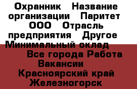 Охранник › Название организации ­ Паритет, ООО › Отрасль предприятия ­ Другое › Минимальный оклад ­ 30 000 - Все города Работа » Вакансии   . Красноярский край,Железногорск г.